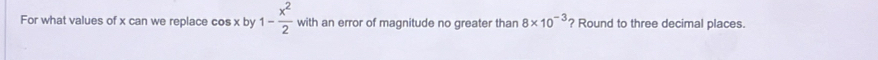 For what values of x can we replace cos x by 1- x^2/2  with an error of magnitude no greater than 8* 10^(-3) ? Round to three decimal places.