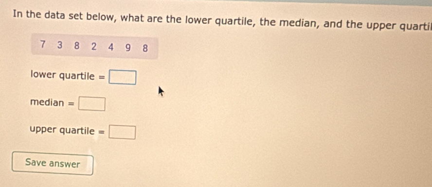 In the data set below, what are the lower quartile, the median, and the upper quartil
7 3 8 2 4 19 8
lower quartile =□
median =□
upper quartile =□
Save answer