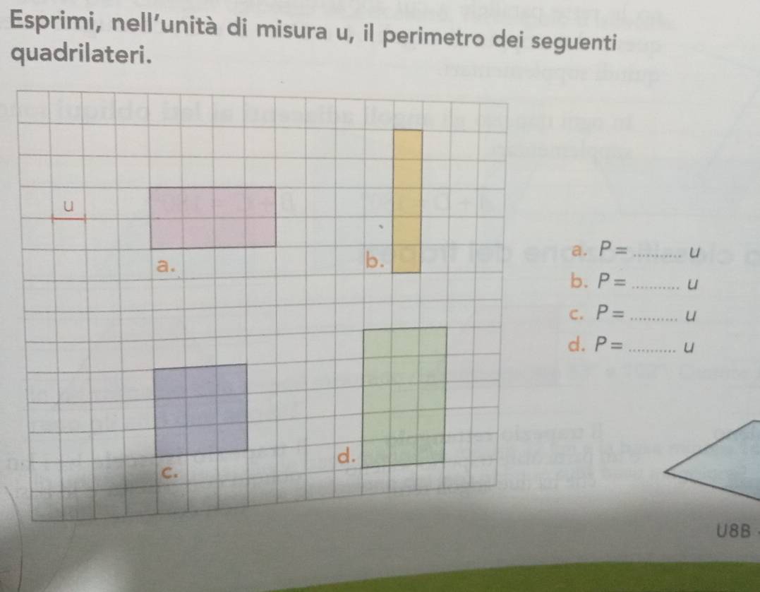 Esprimi, nell’unità di misura u, il perimetro dei seguenti 
quadrilateri. 
a. P= _  u
b. P= _ u
P= _  u
d. P= _ u
U8B