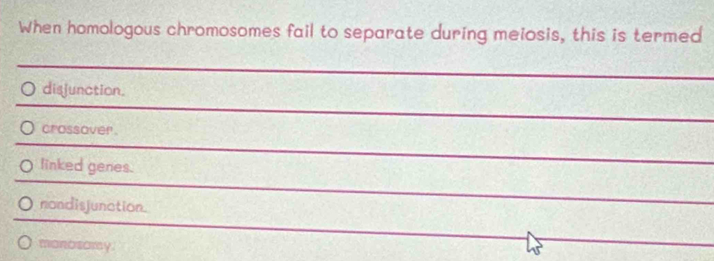 When homologous chromosomes fail to separate during meiosis, this is termed
disjunction.
crossover .
linked genes.
nondisjunction.
monosomy.
