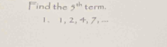 Find the 5^(th) term. 
1. 1, 2, 4, 7, ---