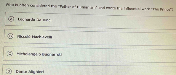 Who is often considered the "Father of Humanism" and wrote the influential work "The Prince"?
Leonardo Da Vinci
B Niccolò Machiavelli
Michelangelo Buonarroti
D Dante Alighieri