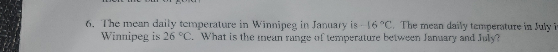 The mean daily temperature in Winnipeg in January is -16°C. The mean daily temperature in July i 
Winnipeg is 26°C. What is the mean range of temperature between January and July?