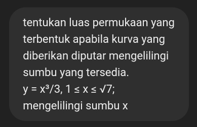 tentukan luas permukaan yang 
terbentuk apabila kurva yang 
diberikan diputar mengelilingi 
sumbu yang tersedia.
y=x^3/3, 1≤ x≤ sqrt(7)
mengelilingi sumbu x