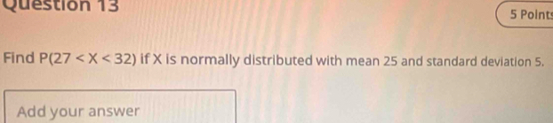 Find P(27 if X is normally distributed with mean 25 and standard deviation 5. 
Add your answer