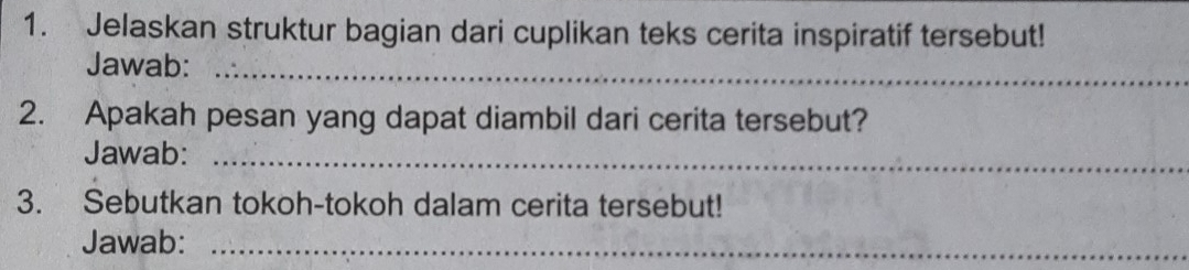 Jelaskan struktur bagian dari cuplikan teks cerita inspiratif tersebut! 
Jawab:_ 
2. Apakah pesan yang dapat diambil dari cerita tersebut? 
Jawab:_ 
3. Sebutkan tokoh-tokoh dalam cerita tersebut! 
Jawab:_