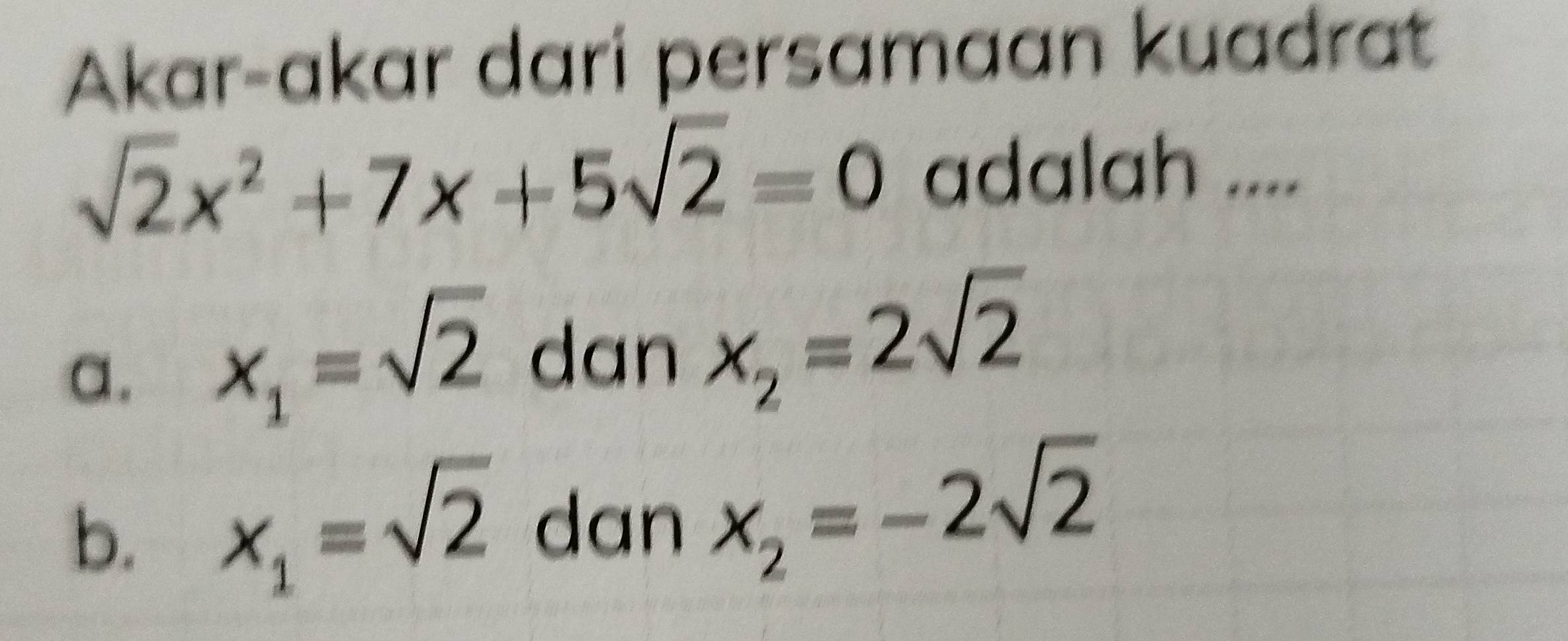 Akar-akar dari persamaan kuadrat
sqrt(2)x^2+7x+5sqrt(2)=0 adalah ....
a. x_1=sqrt(2) dan x_2=2sqrt(2)
b. x_1=sqrt(2) dan x_2=-2sqrt(2)