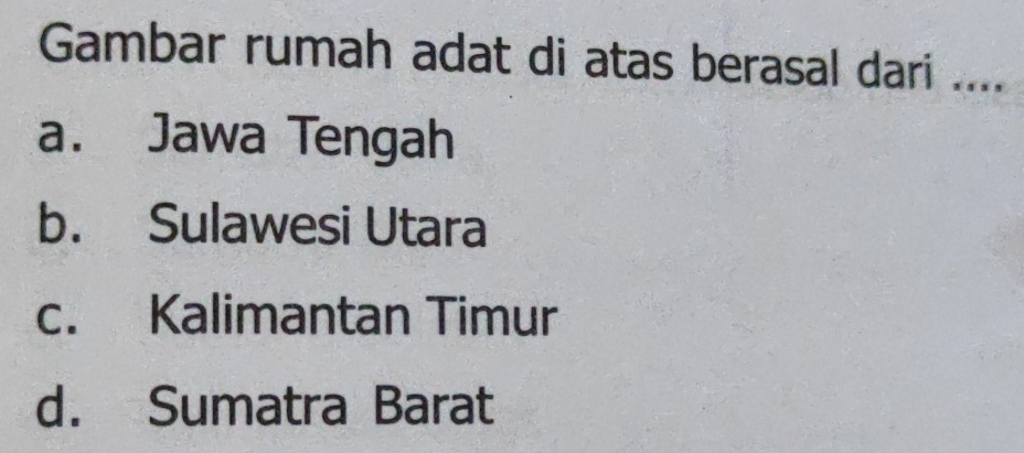 Gambar rumah adat di atas berasal dari ....
a. Jawa Tengah
b. Sulawesi Utara
c. Kalimantan Timur
d. Sumatra Barat