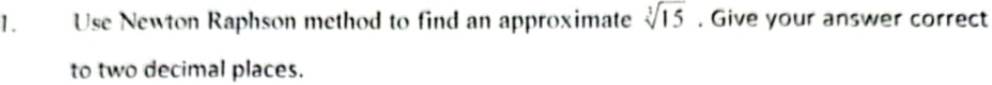 Use Newton Raphson method to find an approximate sqrt[3](15). Give your answer correct 
to two decimal places.