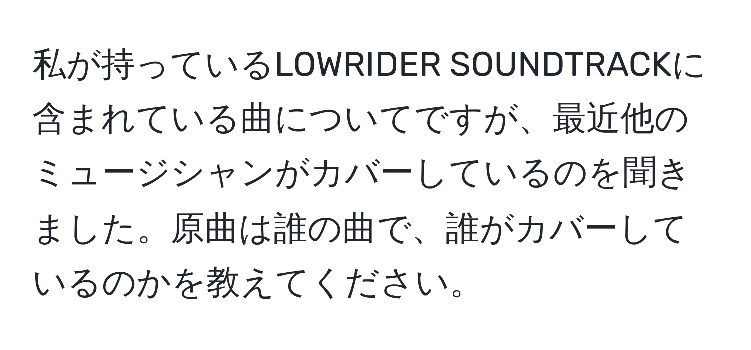 私が持っているLOWRIDER SOUNDTRACKに含まれている曲についてですが、最近他のミュージシャンがカバーしているのを聞きました。原曲は誰の曲で、誰がカバーしているのかを教えてください。