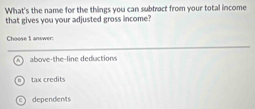 What's the name for the things you can subtract from your total income
that gives you your adjusted gross income?
Choose 1 answer:
A above-the-line deductions
B tax credits
c) dependents