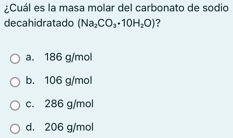 ¿Cuál es la masa molar del carbonato de sodio
decahidratado (Na_2CO_3· 10H_2O) ?
a. 186 g/mol
b. 106 g/mol
c. 286 g/mol
d. 206 g/mol