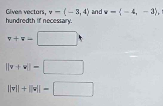 Given vectors, v=langle -3,4rangle and w=langle -4,-3rangle
hundredth if necessary.
v+v=□
||v+v||=□
||v||+||v||=□