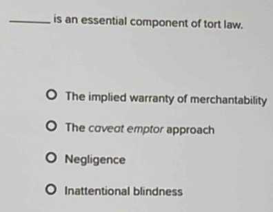 is an essential component of tort law.
The implied warranty of merchantability
The caveat emptor approach
Negligence
Inattentional blindness