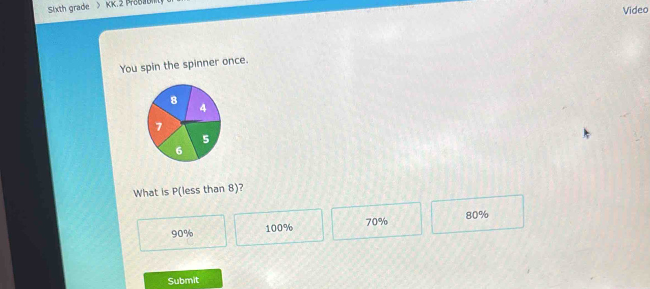 Sixth grade > KK.2 Probabilit
Video
You spin the spinner once.
8
4
7
5
6
What is P (less than 8)?
70% 80%
90% 100%
Submit