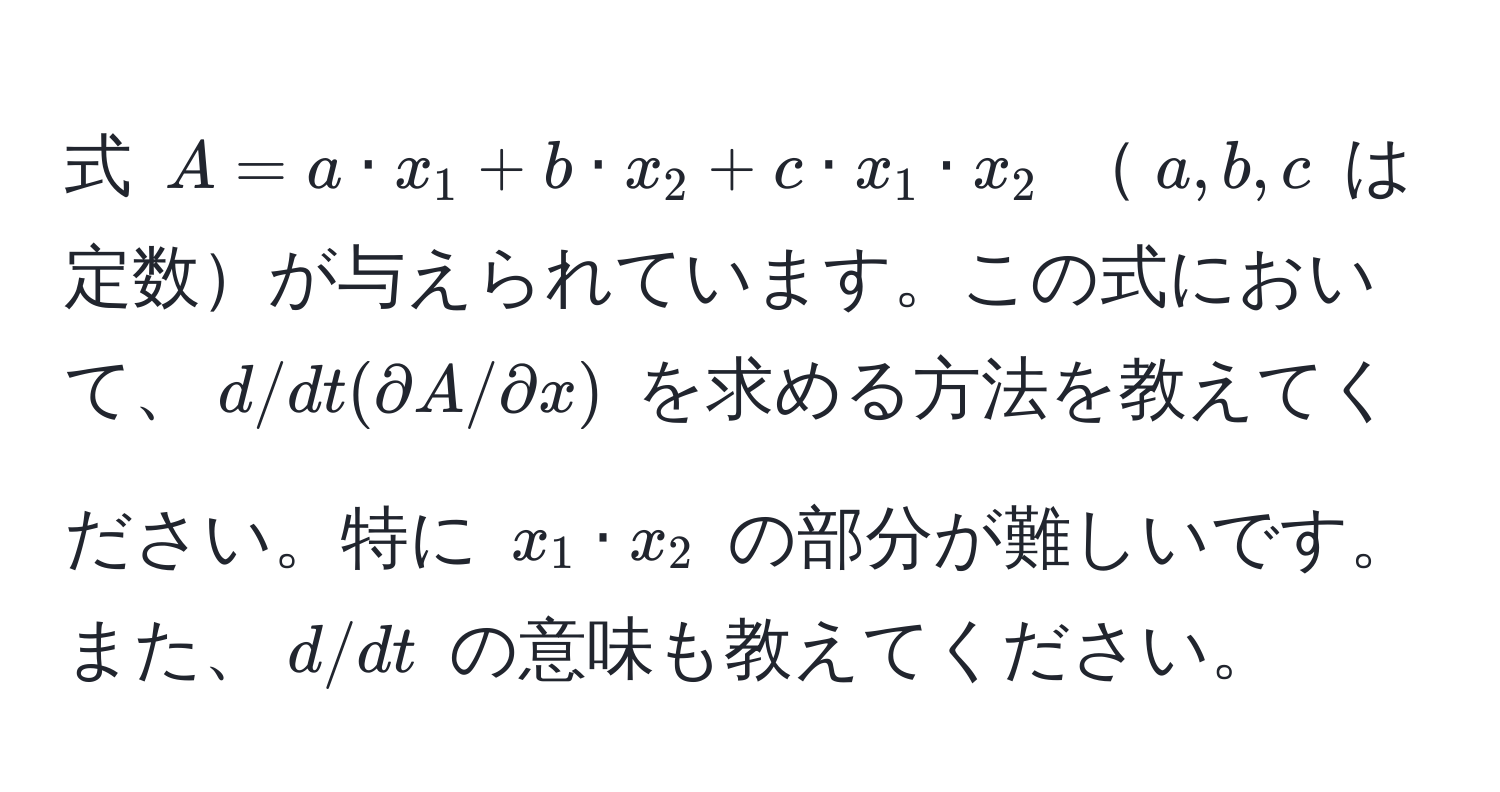 式 $A = a · x_1 + b · x_2 + c · x_1 · x_2$ $a, b, c$ は定数が与えられています。この式において、$d/dt(partial A/partial x)$ を求める方法を教えてください。特に $x_1 · x_2$ の部分が難しいです。また、$d/dt$ の意味も教えてください。