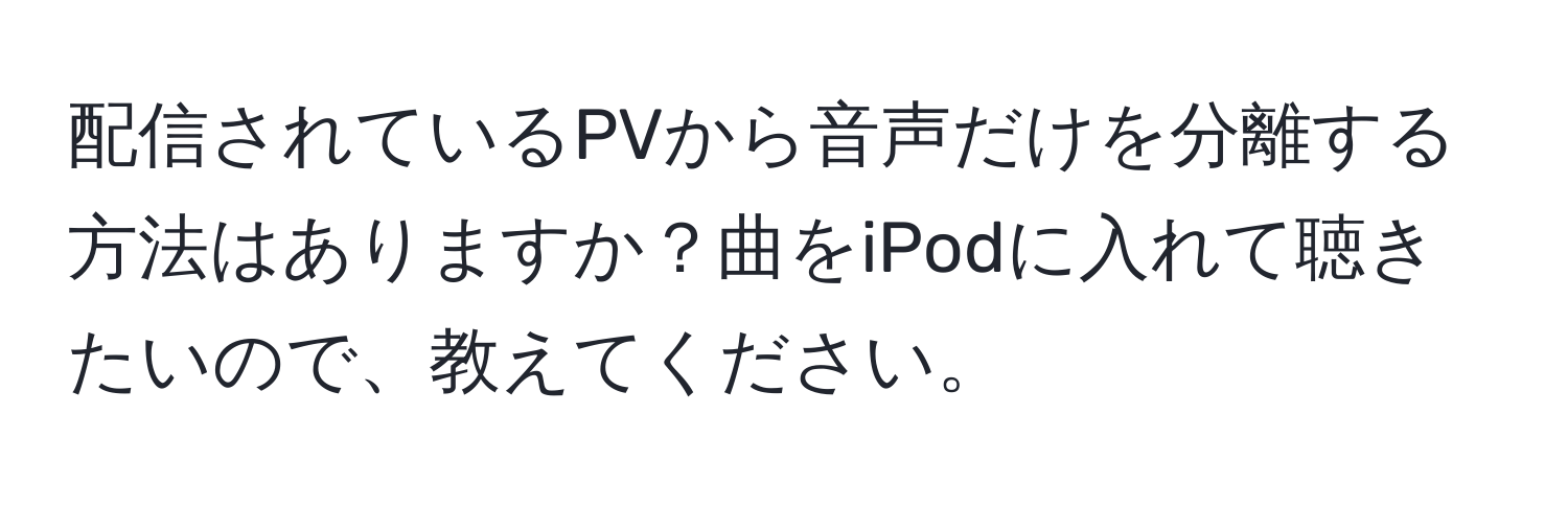 配信されているPVから音声だけを分離する方法はありますか？曲をiPodに入れて聴きたいので、教えてください。