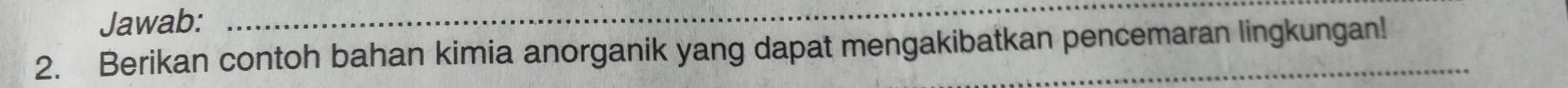 Jawab: 
_ 
2. Berikan contoh bahan kimia anorganik yang dapat mengakibatkan pencemaran lingkungan!