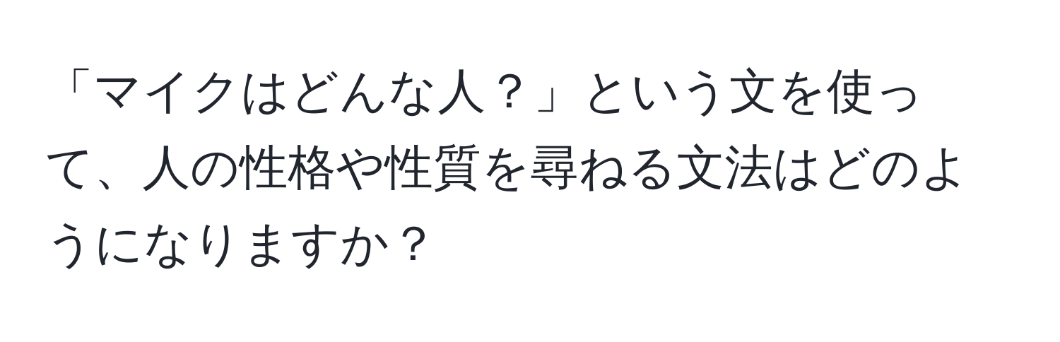 「マイクはどんな人？」という文を使って、人の性格や性質を尋ねる文法はどのようになりますか？