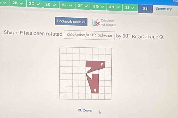 2B 2C 2D 2E 2F 2G 2H 21 2J Summary 
Bookwork code: 2J not allowed Calculator 
Shape P has been rotated clockwise/anticlockwise by 90° to get shape Q. 
Zoom