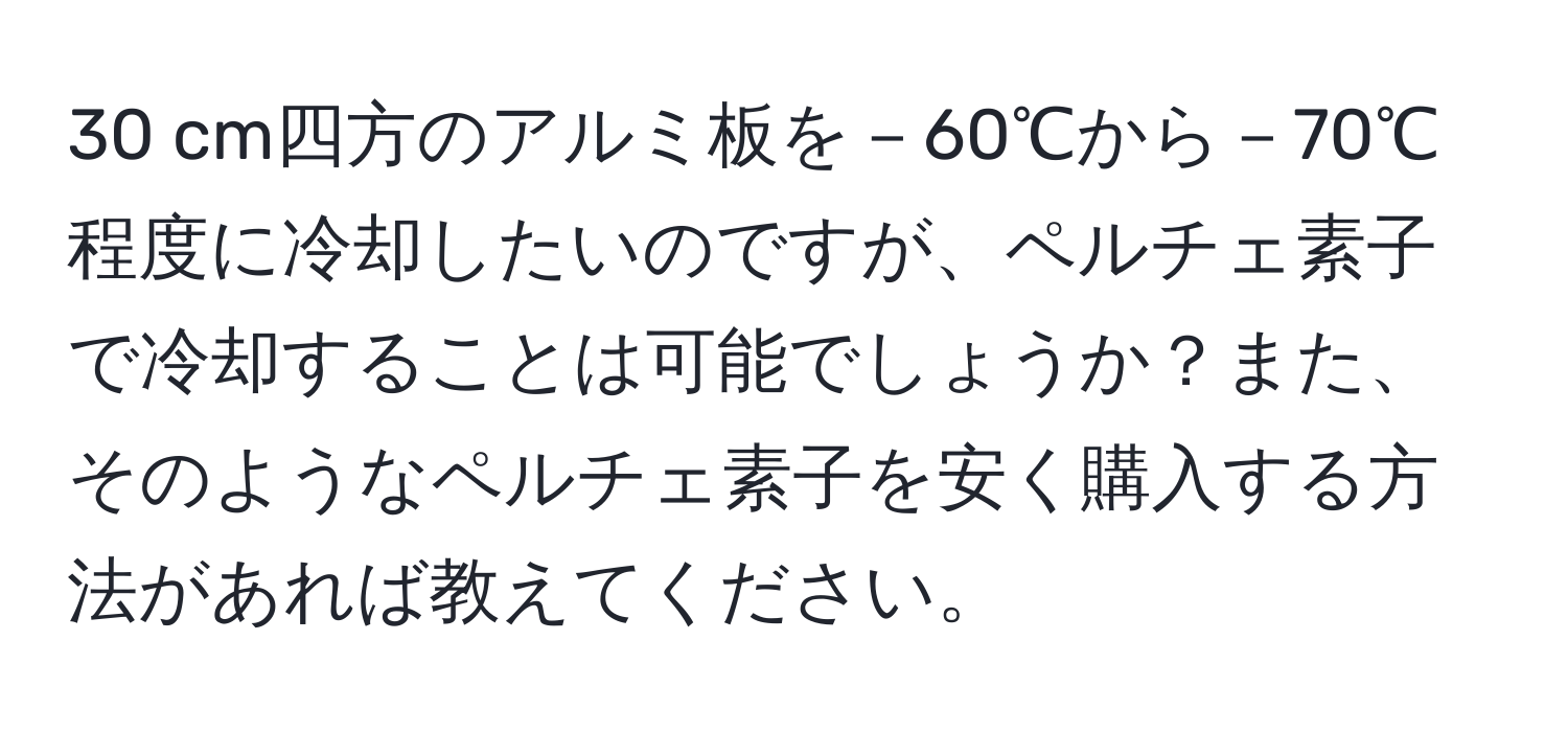 cm四方のアルミ板を－60℃から－70℃程度に冷却したいのですが、ペルチェ素子で冷却することは可能でしょうか？また、そのようなペルチェ素子を安く購入する方法があれば教えてください。