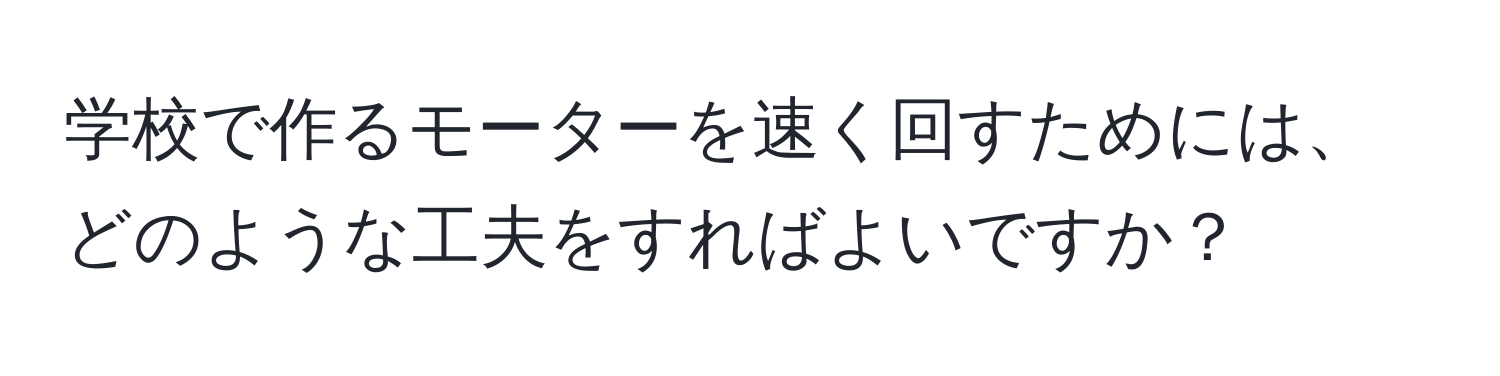 学校で作るモーターを速く回すためには、どのような工夫をすればよいですか？