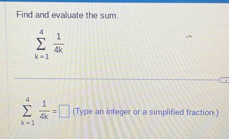 Find and evaluate the sum.
sumlimits _(k=1)^4 1/4k 
sumlimits _(k=1)^4 1/4k =□ (Type an integer or a simplified fraction.)