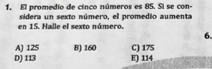 El promedío de cinco números es 85. Si se con-
sidera un sexto número, el promedio aumenta
en 15. Halle el sexto número.
6.
A) 125 B) 160 C) 175
D) 113 E) 114