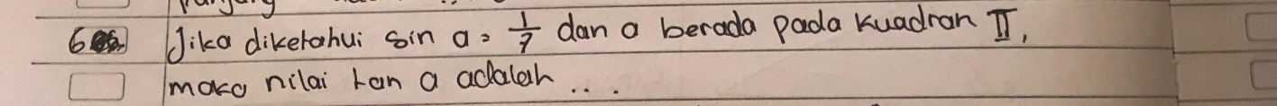 Jika dikerohui sin a= 1/7  dan a berada pada kuadran T, 
moko nilai Lan a adalah. .