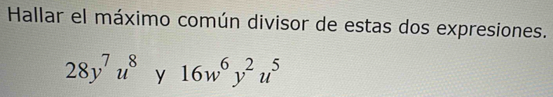 Hallar el máximo común divisor de estas dos expresiones.
28y^7u^8y16w^6y^2u^5