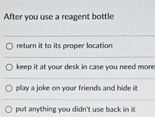 After you use a reagent bottle
return it to its proper location
keep it at your desk in case you need more
play a joke on your friends and hide it
put anything you didn't use back in it