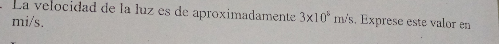 La velocidad de la luz es de aproximadamente 3* 10^8m/s. Exprese este valor en
mi/s.