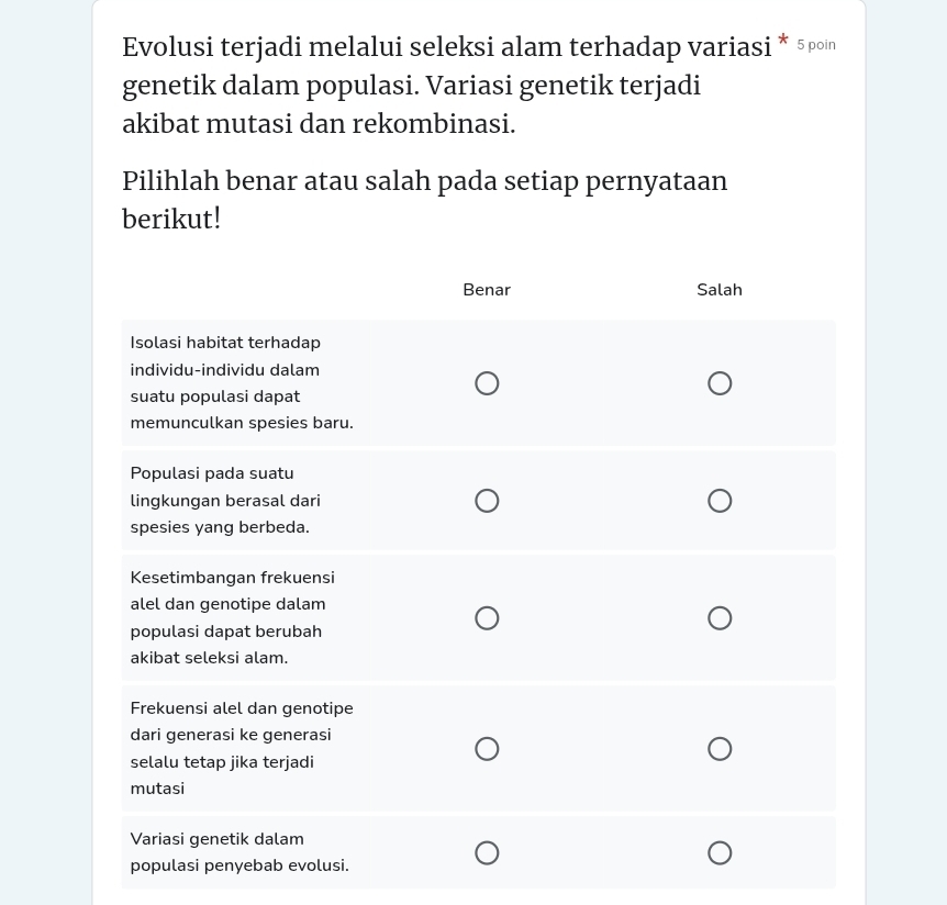 Evolusi terjadi melalui seleksi alam terhadap variasi * 5po|n 
genetik dalam populasi. Variasi genetik terjadi 
akibat mutasi dan rekombinasi. 
Pilihlah benar atau salah pada setiap pernyataan 
berikut!