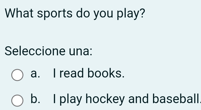 What sports do you play?
Seleccione una:
a. I read books.
b. I play hockey and baseball.