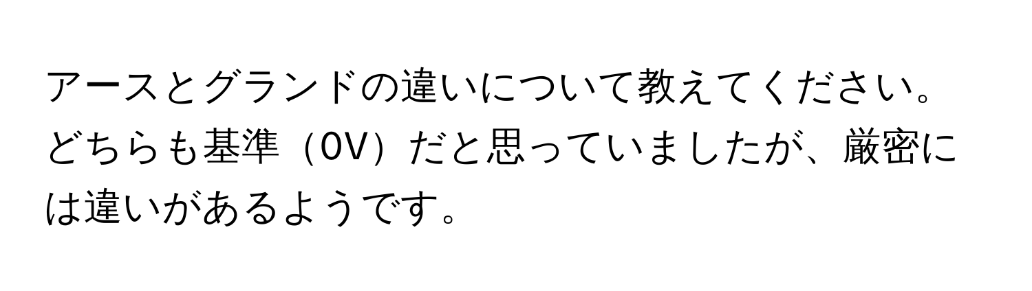 アースとグランドの違いについて教えてください。どちらも基準0Vだと思っていましたが、厳密には違いがあるようです。