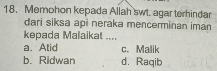 Memohon kepada Allah swt. agar terhindar
dari siksa api neraka mencerminan iman
kepada Malaikat ....
a. Atid c. Malik
b. Ridwan d. Raqib