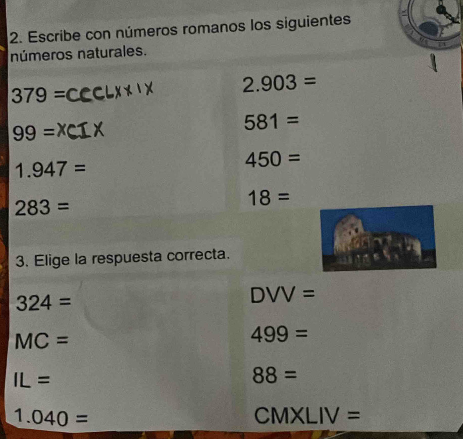 Escribe con números romanos los siguientes
números naturales.
379=
2.903=
99=
581=
1.947=
450=
283=
18=
3. Elige la respuesta correcta.
324=
DVV=
MC=
499=
IL=
88=
1.040=
CMXLIV=