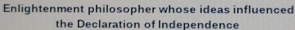 Enlightenment philosopher whose ideas influenced 
the Declaration of Independence