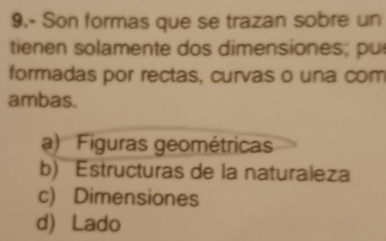 9.- Son formas que se trazan sobre un
tienen solamente dos dimensiones; pu
formadas por rectas, curvas o una com
ambas.
a) Figuras geométricas
b) Estructuras de la naturaleza
c) Dimensiones
d Lado