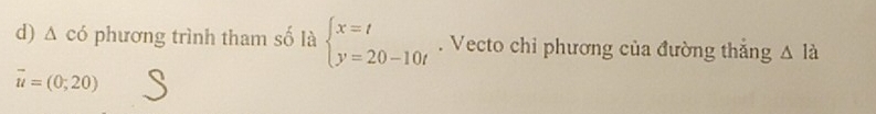 △ cd phương trình tham số là beginarrayl x=t y=20-10tendarray.. Vecto chi phương của đường thắng △ la
overline u=(0;20)