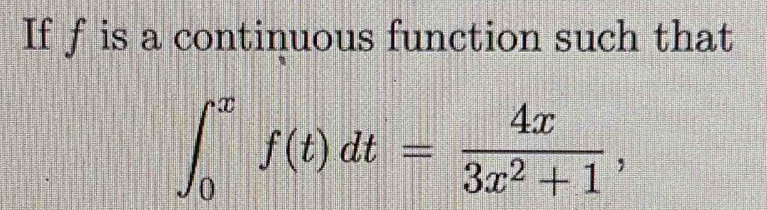 If f is a continuous function such that
∈t _0^(xf(t)dt=frac 4x)3x^2+1,