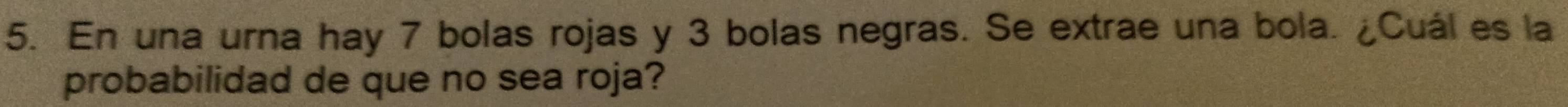 En una urna hay 7 bolas rojas y 3 bolas negras. Se extrae una bola. ¿Cuál es la 
probabilidad de que no sea roja?