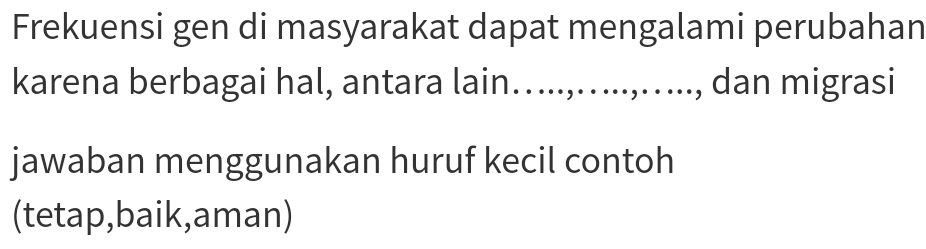 Frekuensi gen di masyarakat dapat mengalami perubahan 
karena berbagai hal, antara lain…....,.....,...., dan migrasi 
jawaban menggunakan huruf kecil contoh 
(tetap,baik,aman)