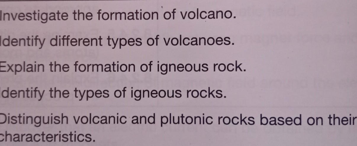 Investigate the formation of volcano. 
Identify different types of volcanoes. 
Explain the formation of igneous rock. 
dentify the types of igneous rocks. 
Distinguish volcanic and plutonic rocks based on their 
characteristics.