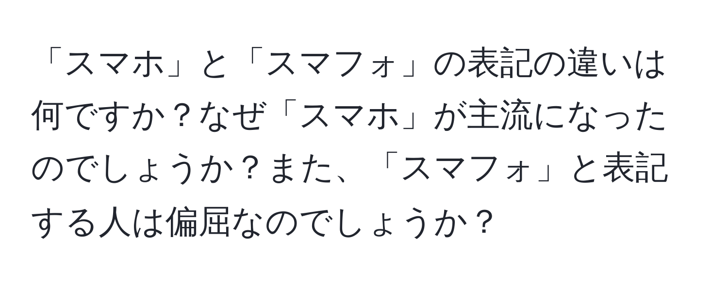 「スマホ」と「スマフォ」の表記の違いは何ですか？なぜ「スマホ」が主流になったのでしょうか？また、「スマフォ」と表記する人は偏屈なのでしょうか？