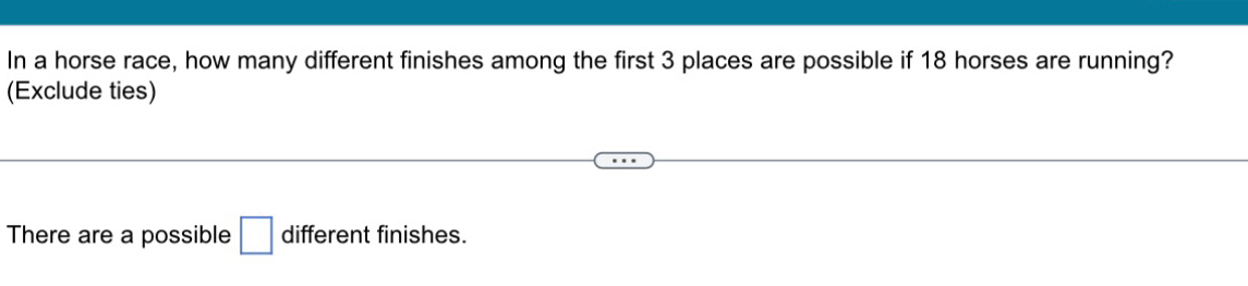 In a horse race, how many different finishes among the first 3 places are possible if 18 horses are running? 
(Exclude ties) 
There are a possible □ different finishes.