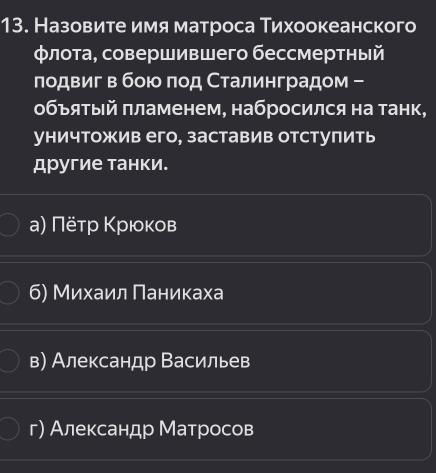 Назовите имя матроса Тихоокеанского
флота, совершившего бессмертный
лодвиг в бοю ποд Сталинградом -
объяτый πламенем, набросился на танк,
уничтожив его, заставив отступить
другие танки.
а) Πёτр Κрιοκов
б) Михаил Πаникаха
в) Александр Васильев
г) Александр Матросов