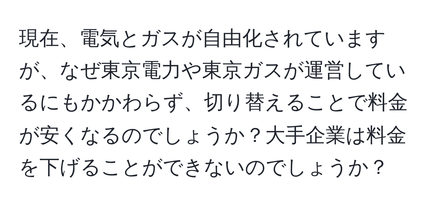 現在、電気とガスが自由化されていますが、なぜ東京電力や東京ガスが運営しているにもかかわらず、切り替えることで料金が安くなるのでしょうか？大手企業は料金を下げることができないのでしょうか？