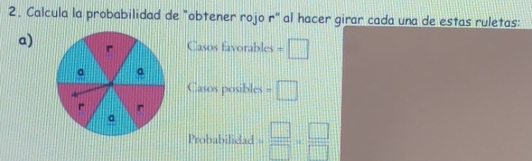 Calcula la probabilidad de "obtener rojo r" al hacer girar cada una de estas ruletas: 
a) 
Casos favorables = □ 
Casos posibles =□
Probabilidad = □ /□  = □ /□  