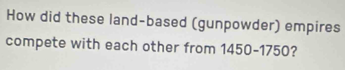 How did these land-based (gunpowder) empires 
compete with each other from 1450-1750 7